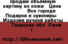 продам объёмную картину из кожи › Цена ­ 10 000 - Все города Подарки и сувениры » Изделия ручной работы   . Тверская обл.,Ржев г.